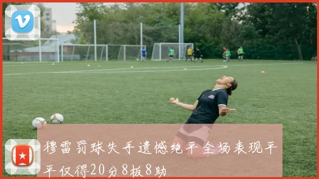 穆雷罚球失手遗憾绝平全场表现平平仅得20分8板8助