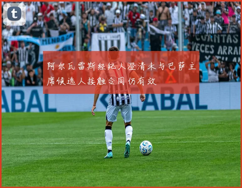 阿尔瓦雷斯经纪人澄清未与巴萨主席候选人接触合同仍有效