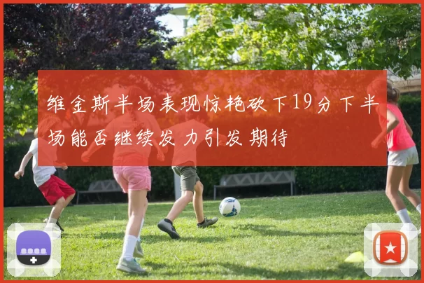 维金斯半场表现惊艳砍下19分下半场能否继续发力引发期待
