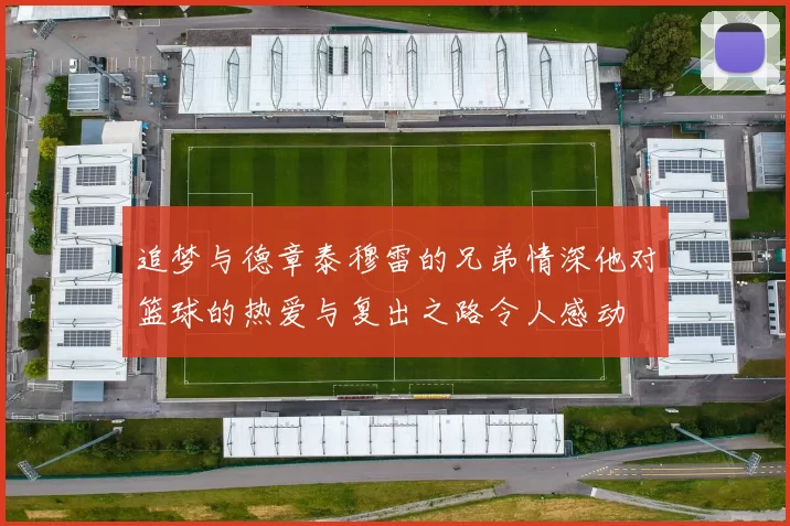 追梦与德章泰穆雷的兄弟情深他对篮球的热爱与复出之路令人感动
