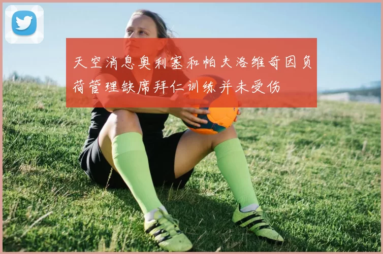 天空消息奥利塞和帕夫洛维奇因负荷管理缺席拜仁训练并未受伤