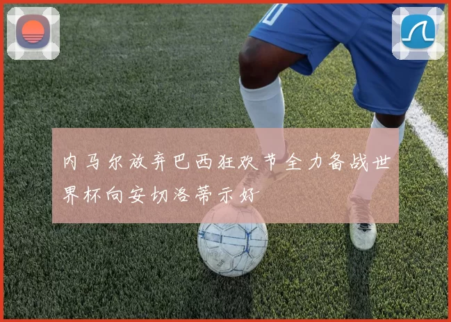 内马尔放弃巴西狂欢节全力备战世界杯向安切洛蒂示好