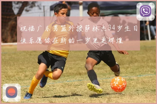 祝福广东男篮外援萨林杰34岁生日快乐愿你在新的一岁里更辉煌