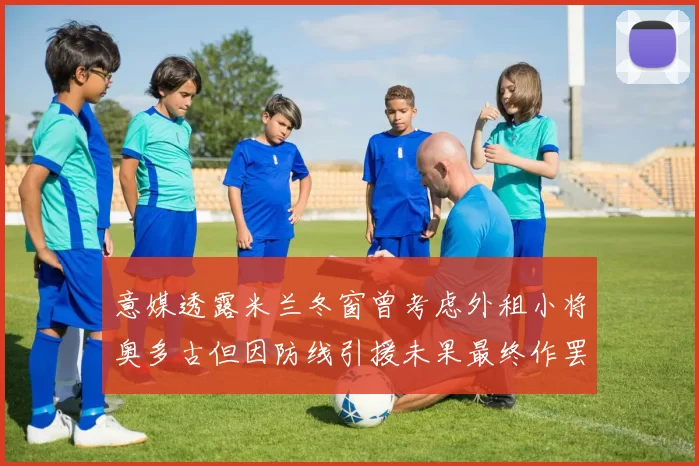 意媒透露米兰冬窗曾考虑外租小将奥多古但因防线引援未果最终作罢
