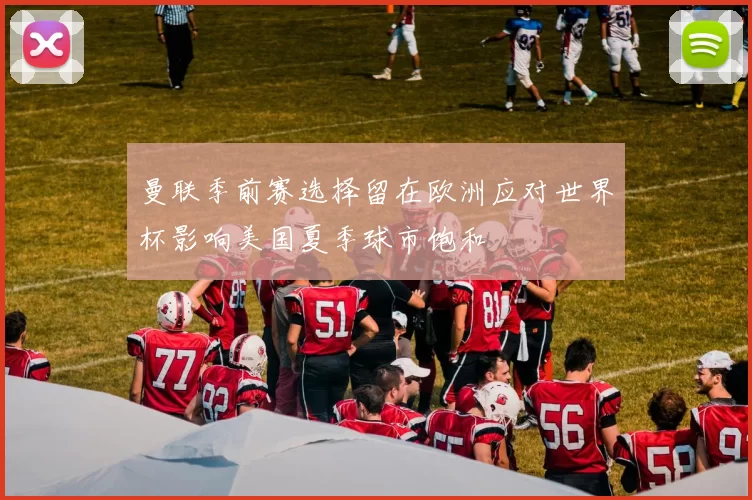 曼联季前赛选择留在欧洲应对世界杯影响美国夏季球市饱和