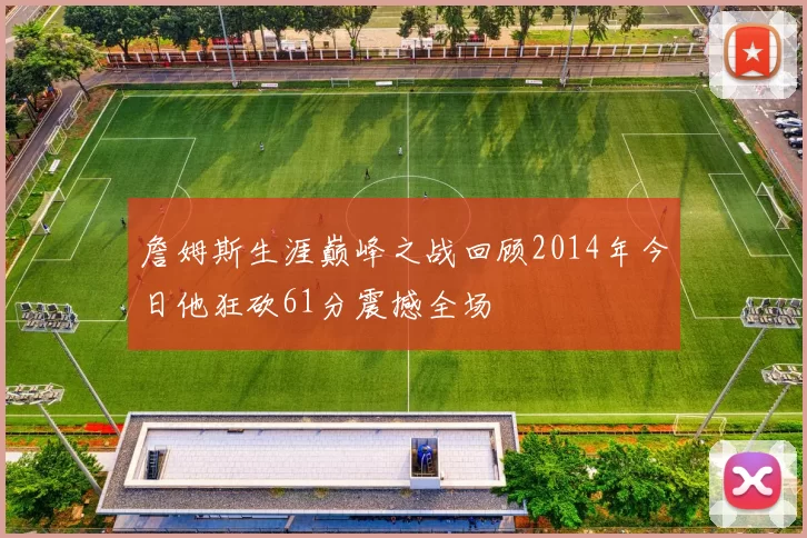 詹姆斯生涯巅峰之战回顾2014年今日他狂砍61分震撼全场