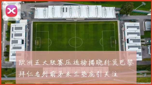 欧洲五大联赛压迫榜揭晓科莫巴黎拜仁名列前茅米兰垫底引关注
