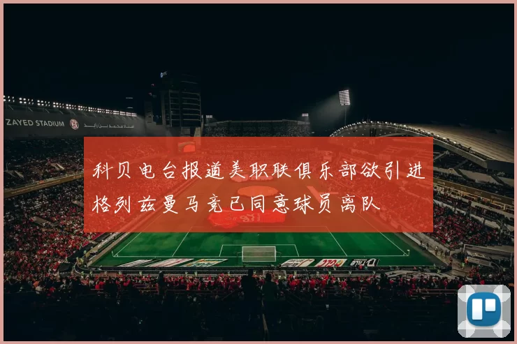 科贝电台报道美职联俱乐部欲引进格列兹曼马竞已同意球员离队