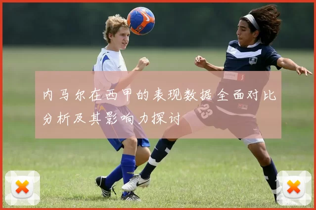 内马尔在西甲的表现数据全面对比分析及其影响力探讨