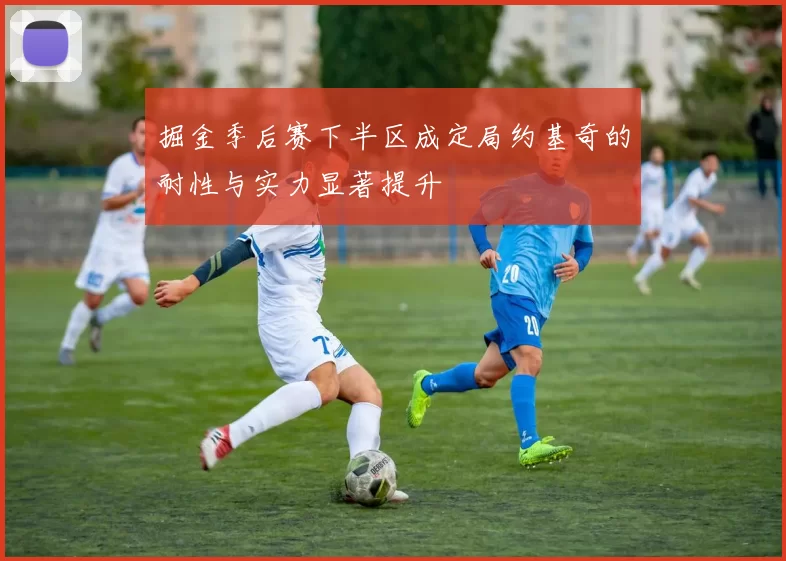 掘金季后赛下半区成定局约基奇的耐性与实力显著提升