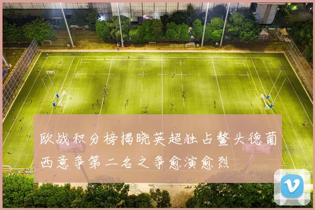 欧战积分榜揭晓英超独占鳌头德葡西意争第二名之争愈演愈烈