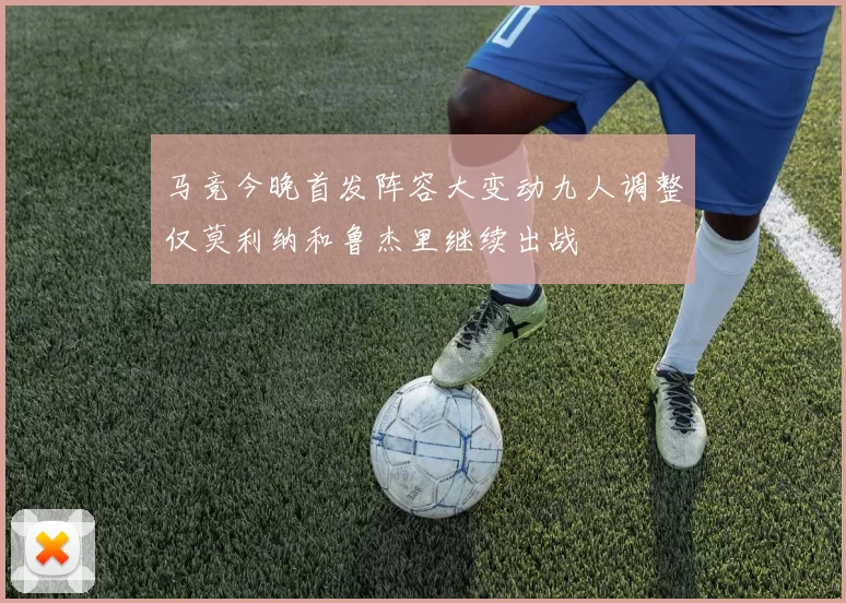马竞今晚首发阵容大变动九人调整仅莫利纳和鲁杰里继续出战