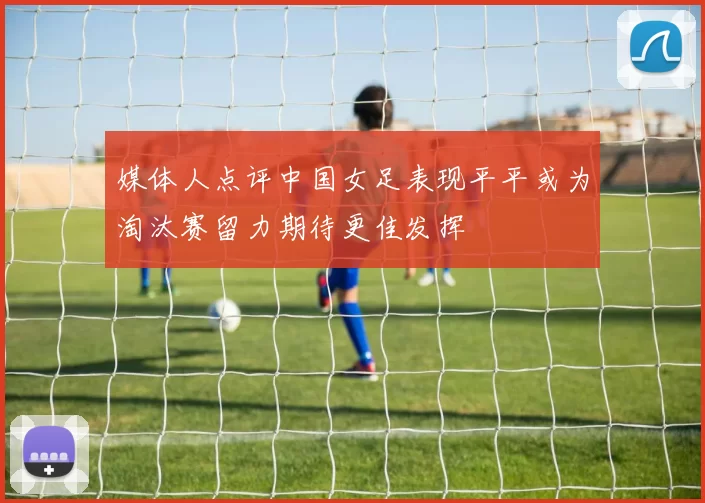 媒体人点评中国女足表现平平或为淘汰赛留力期待更佳发挥
