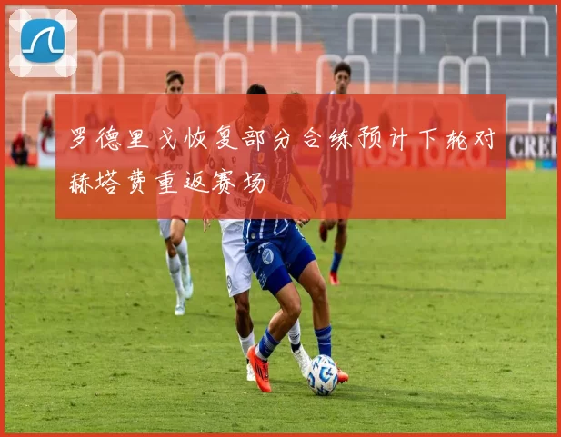 罗德里戈恢复部分合练预计下轮对赫塔费重返赛场
