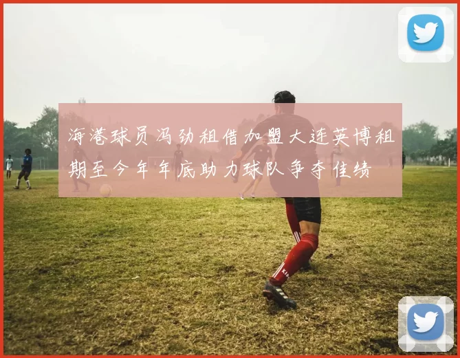 海港球员冯劲租借加盟大连英博租期至今年年底助力球队争夺佳绩