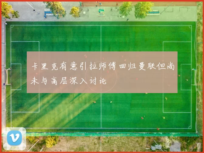 卡里克有意引拉师傅回归曼联但尚未与高层深入讨论
