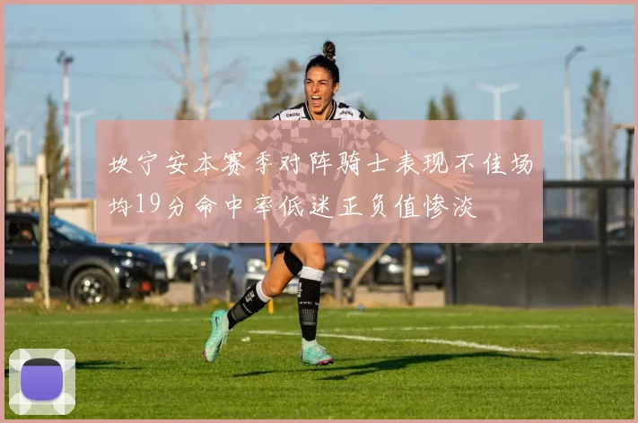 坎宁安本赛季对阵骑士表现不佳场均19分命中率低迷正负值惨淡