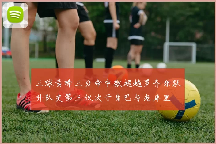 三球黄蜂三分命中数超越罗齐尔跃升队史第三仅次于肯巴与老库里
