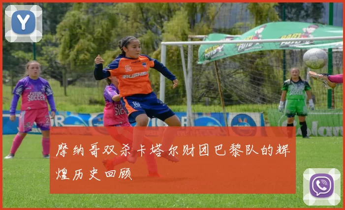 摩纳哥双杀卡塔尔财团巴黎队的辉煌历史回顾