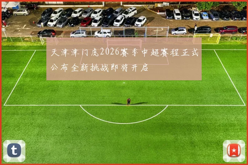 天津津门虎2026赛季中超赛程正式公布全新挑战即将开启