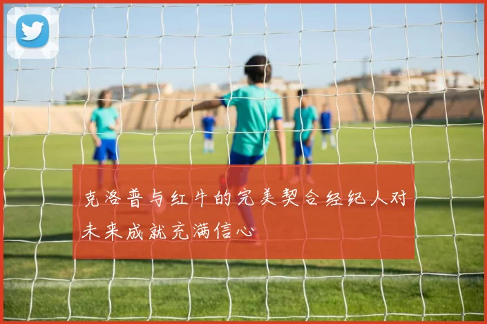克洛普与红牛的完美契合经纪人对未来成就充满信心