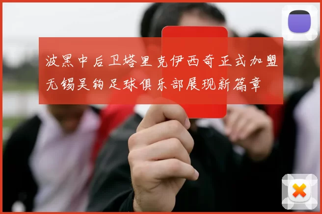 波黑中后卫塔里克伊西奇正式加盟无锡吴钩足球俱乐部展现新篇章