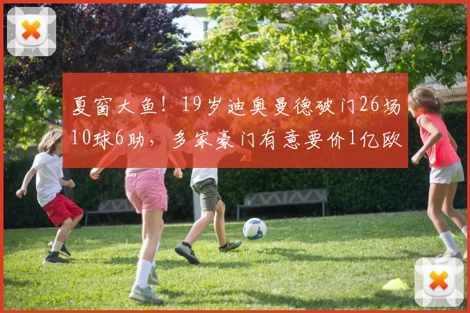 夏窗大鱼！19岁迪奥曼德破门26场10球6助，多家豪门有意要价1亿欧