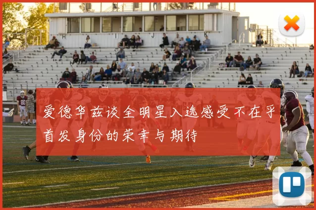 爱德华兹谈全明星入选感受不在乎首发身份的荣幸与期待