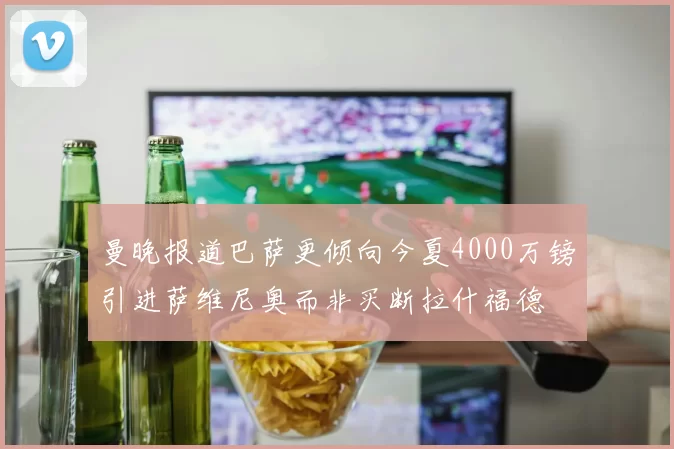 曼晚报道巴萨更倾向今夏4000万镑引进萨维尼奥而非买断拉什福德