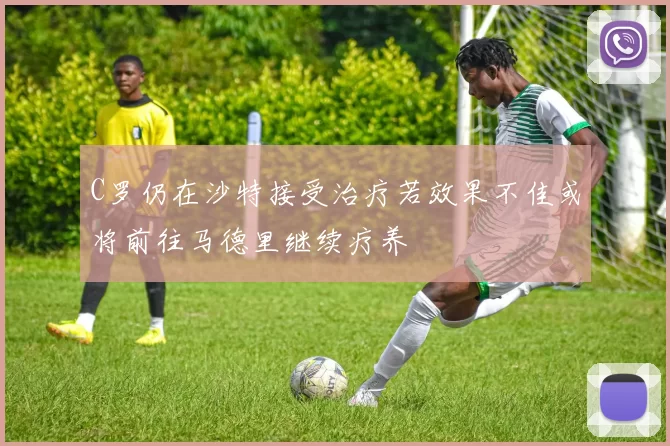 C罗仍在沙特接受治疗若效果不佳或将前往马德里继续疗养