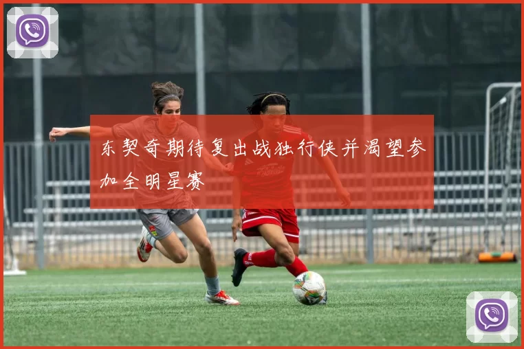 东契奇期待复出战独行侠并渴望参加全明星赛
