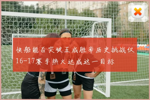 快船能否突破五成胜率历史挑战仅16-17赛季热火达成这一目标