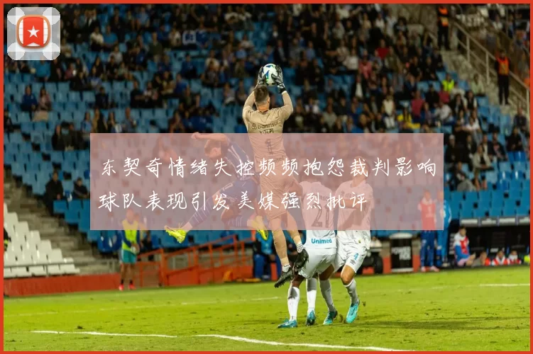 东契奇情绪失控频频抱怨裁判影响球队表现引发美媒强烈批评