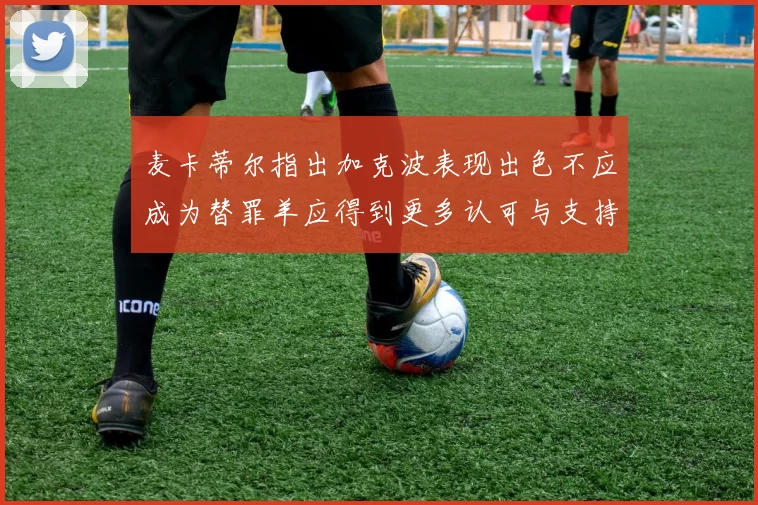 麦卡蒂尔指出加克波表现出色不应成为替罪羊应得到更多认可与支持